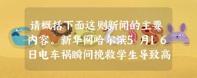 请概括下面这则新闻的主要内容。新华网哈尔滨5月16日电车祸瞬间挽救学生导致高位截瘫的黑龙江省29岁女教师张丽莉,被网友称赞为“最美女教师”。连日来,张丽 请概括下面这则新闻的主要内容。新华网哈尔滨5月16日电车祸瞬间挽救学生导致高位截瘫的黑龙江省29岁女教师张丽莉,被网友称赞为“最美女教师”。连日来,张丽