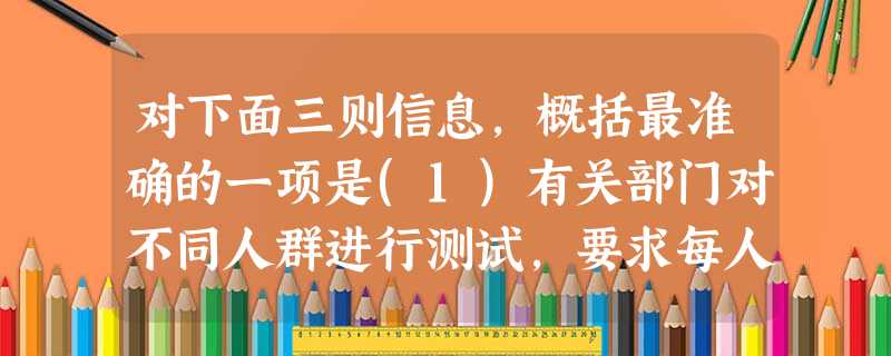 对下面三则信息,概括最准确的一项是(1)有关部门对不同人群进行测试,要求每人写出“我虽然工作在风光旖旎的地方,却很寂寞,所以我要跳槽”这句话。结果,写不出或 对下面三则信息,概括最准确的一项是(1)有关部门对不同人群进行测试,要求每人写出“我虽然工作在风光旖旎的地方,却很寂寞,所以我要跳槽”这句话。结果,写不出或