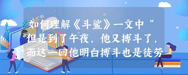 如何理解《斗鲨》一文中“但是到了午夜,他又搏斗了,而这一回他明白搏斗也是徒劳的”?_________________________________ 如何理解《斗鲨》一文中“但是到了午夜,他又搏斗了,而这一回他明白搏斗也是徒劳的”?_________________________________