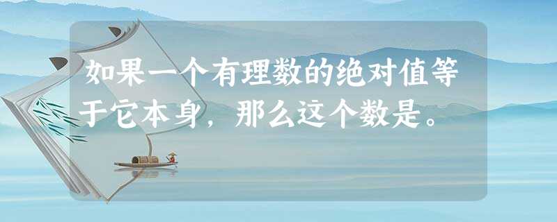 如果一个有理数的绝对值等于它本身,那么这个数是。 如果一个有理数的绝对值等于它本身,那么这个数是。