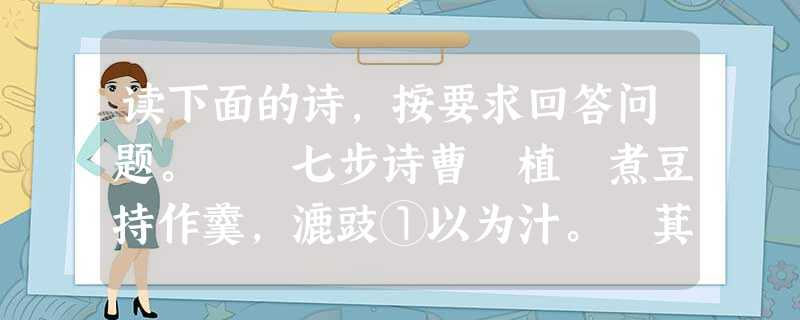 读下面的诗,按要求回答问题。 七步诗曹 植 煮豆持作羹,漉豉①以为汁。 萁②向釜下然③,豆在釜中泣。本是同根生,相煎何太急?注:①漉豉(chǐ 读下面的诗,按要求回答问题。 七步诗曹 植 煮豆持作羹,漉豉①以为汁。 萁②向釜下然③,豆在釜中泣。本是同根生,相煎何太急?注:①漉豉(chǐ