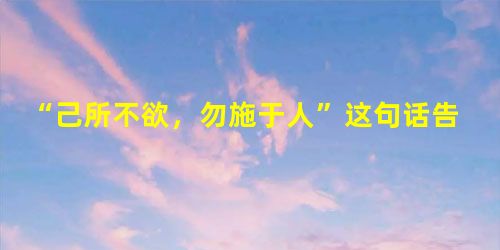 “己所不欲,勿施于人”这句话告诉我A.平等精神的意义B.诚实的意义C.自尊的意义D.自信的意义 “己所不欲,勿施于人”这句话告诉我A.平等精神的意义B.诚实的意义C.自尊的意义D.自信的意义