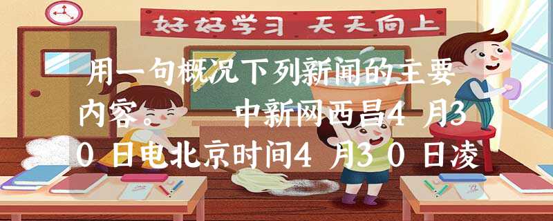 用一句概况下列新闻的主要内容。 中新网西昌4月30日电北京时间4月30日凌晨4时50分,中国在西昌卫星发射中心,用 用一句概况下列新闻的主要内容。 中新网西昌4月30日电北京时间4月30日凌晨4时50分,中国在西昌卫星发射中心,用