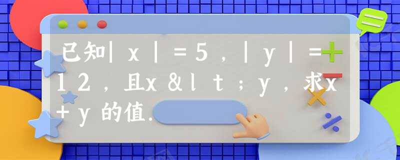 已知|x|=5,|y|=12,且x<y,求x+y的值. 已知|x|=5,|y|=12,且x<y,求x+y的值.