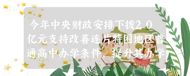 今年中央财政安排下拨20亿元支持改善连片特困地区普通高中办学条件,提升其办学水平。自2011年财政部和教育部启动实施“普通高中改造计划”以来,中央财政已 今年中央财政安排下拨20亿元支持改善连片特困地区普通高中办学条件,提升其办学水平。自2011年财政部和教育部启动实施“普通高中改造计划”以来,中央财政已
