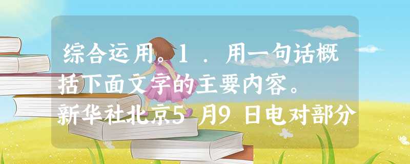 综合运用。1.用一句话概括下面文字的主要内容。 新华社北京5月9日电对部分农村家庭经济困难的中小学生免费提供教科书的制度自2001年试行至今,我国 综合运用。1.用一句话概括下面文字的主要内容。 新华社北京5月9日电对部分农村家庭经济困难的中小学生免费提供教科书的制度自2001年试行至今,我国