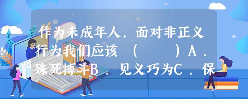 作为未成年人,面对非正义行为我们应该 ( )A.殊死搏斗B.见义巧为C.保持沉默D.委曲求全 作为未成年人,面对非正义行为我们应该 ( )A.殊死搏斗B.见义巧为C.保持沉默D.委曲求全