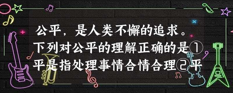 公平,是人类不懈的追求。下列对公平的理解正确的是①平是指处理事情合情合理②平是和谐社会的基本特征之一 ③公平就是平均分配 ④公平是相对的,世上没有绝对的公平 公平,是人类不懈的追求。下列对公平的理解正确的是①平是指处理事情合情合理②平是和谐社会的基本特征之一 ③公平就是平均分配 ④公平是相对的,世上没有绝对的公平