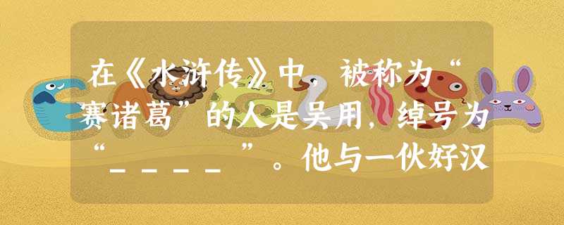 在《水浒传》中,被称为“赛诸葛”的人是吴用,绰号为“____”。他与一伙好汉在“黄泥冈上巧施功”,干了一件大事是___________。这部小说的作者 在《水浒传》中,被称为“赛诸葛”的人是吴用,绰号为“____”。他与一伙好汉在“黄泥冈上巧施功”,干了一件大事是___________。这部小说的作者