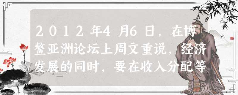 2012年4月6日,在博鳌亚洲论坛上周文重说,经济发展的同时,要在收入分配等方面实现公平正义,在教育、公共卫生、健康保险等方面做到机会均等,对弱势群体进行帮扶救 2012年4月6日,在博鳌亚洲论坛上周文重说,经济发展的同时,要在收入分配等方面实现公平正义,在教育、公共卫生、健康保险等方面做到机会均等,对弱势群体进行帮扶救