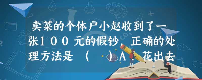 卖菜的个体户小赵收到了一张100元的假钞,正确的处理方法是 ( )A.花出去,不能让自己受损失B.上交给银行,宁可让自己受损失,不能再害别人,这是维护社会公平的 卖菜的个体户小赵收到了一张100元的假钞,正确的处理方法是 ( )A.花出去,不能让自己受损失B.上交给银行,宁可让自己受损失,不能再害别人,这是维护社会公平的