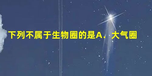 下列不属于生物圈的是A.大气圈的底部B.水圈的大部C.岩石圈的表面D.地壳 下列不属于生物圈的是A.大气圈的底部B.水圈的大部C.岩石圈的表面D.地壳