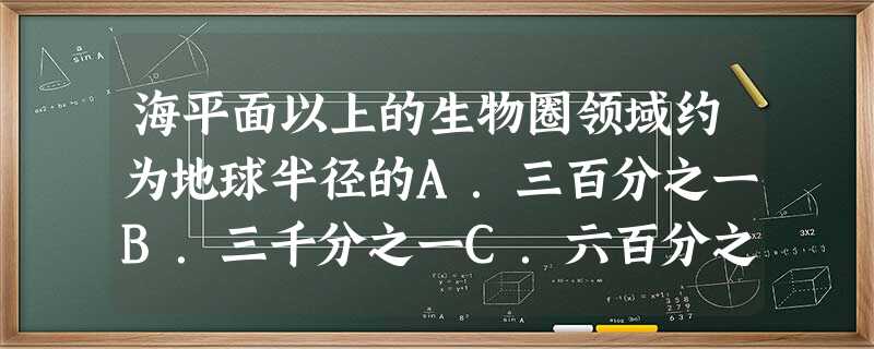 海平面以上的生物圈领域约为地球半径的A.三百分之一B.三千分之一C.六百分之一D.六千分之一 海平面以上的生物圈领域约为地球半径的A.三百分之一B.三千分之一C.六百分之一D.六千分之一