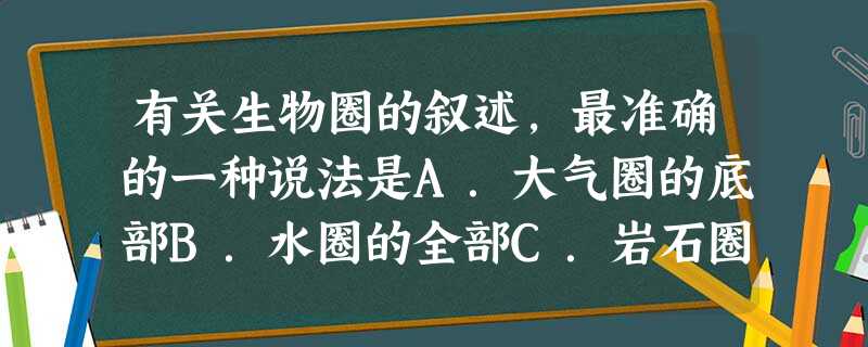 有关生物圈的叙述,最准确的一种说法是A.大气圈的底部B.水圈的全部C.岩石圈的表面D.生物圈包括大气圈的底部、水圈的全部、岩石圈的表面 有关生物圈的叙述,最准确的一种说法是A.大气圈的底部B.水圈的全部C.岩石圈的表面D.生物圈包括大气圈的底部、水圈的全部、岩石圈的表面