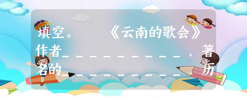 填空。 《云南的歌会》作者_________,著名的_________、历史文物研究家。他的代表作品是_____________。《云南的歌会》是 填空。 《云南的歌会》作者_________,著名的_________、历史文物研究家。他的代表作品是_____________。《云南的歌会》是