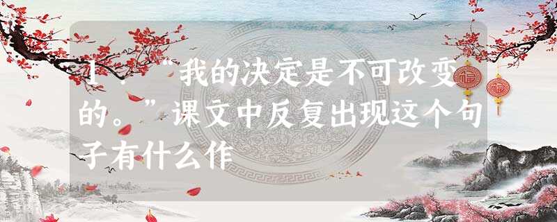 1.“我的决定是不可改变的。”课文中反复出现这个句子有什么作 1.“我的决定是不可改变的。”课文中反复出现这个句子有什么作
