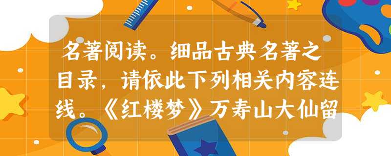 名著阅读。细品古典名著之目录,请依此下列相关内容连线。《红楼梦》万寿山大仙留故友探宝钗黛玉半含酸《三国演义》赤发鬼醉卧灵官殿博望坡军师初用兵《 名著阅读。细品古典名著之目录,请依此下列相关内容连线。《红楼梦》万寿山大仙留故友探宝钗黛玉半含酸《三国演义》赤发鬼醉卧灵官殿博望坡军师初用兵《