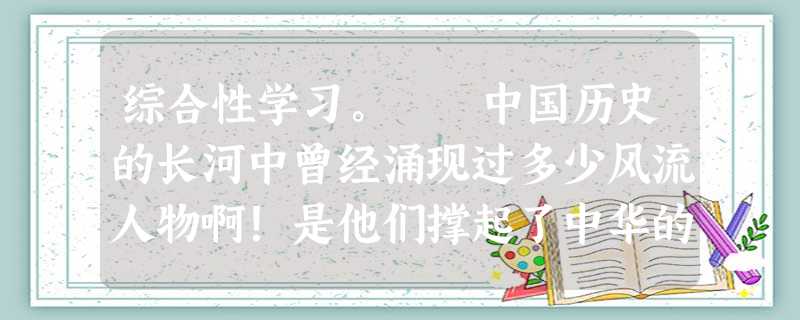 综合性学习。 中国历史的长河中曾经涌现过多少风流人物啊!是他们撑起了中华的一片晴空,是他们铸就了民族的脊梁。让我们追寻历史的足印,去领略他们的 综合性学习。 中国历史的长河中曾经涌现过多少风流人物啊!是他们撑起了中华的一片晴空,是他们铸就了民族的脊梁。让我们追寻历史的足印,去领略他们的