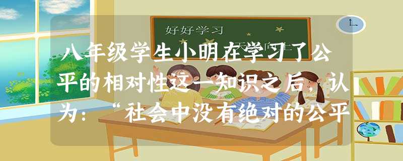 八年级学生小明在学习了公平的相对性这一知识之后,认为:“社会中没有绝对的公平,不公平现象经常出现,所以我们就不需要维护公平了。” 你是否赞同此观点, 八年级学生小明在学习了公平的相对性这一知识之后,认为:“社会中没有绝对的公平,不公平现象经常出现,所以我们就不需要维护公平了。” 你是否赞同此观点,