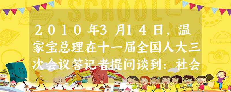 2010年3月14日,温家宝总理在十一届全国人大三次会议答记者提问谈到:社会公平正义,是社会稳定的基础。我认为,公平正义比太阳还要有光辉。勿庸讳言, 2010年3月14日,温家宝总理在十一届全国人大三次会议答记者提问谈到:社会公平正义,是社会稳定的基础。我认为,公平正义比太阳还要有光辉。勿庸讳言,