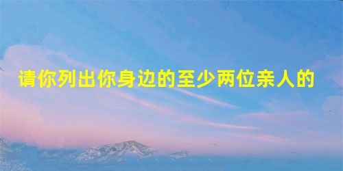 请你列出你身边的至少两位亲人的社会身份和各自的社会责任,并简要介绍自己在不同条件下的不同身份和不同责任。______________________ 请你列出你身边的至少两位亲人的社会身份和各自的社会责任,并简要介绍自己在不同条件下的不同身份和不同责任。______________________