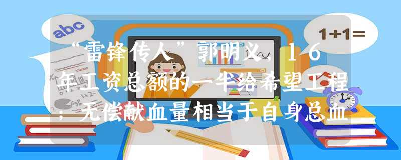 “雷锋传人”郭明义,16年工资总额的一半给希望工程;无偿献血量相当于自身总血量的10倍;却先后资助了180名贫困学生……自己却过着清贫的生活,至今一 “雷锋传人”郭明义,16年工资总额的一半给希望工程;无偿献血量相当于自身总血量的10倍;却先后资助了180名贫困学生……自己却过着清贫的生活,至今一