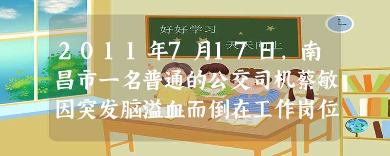 2011年7月17日,南昌市一名普通的公交司机蔡敏因突发脑溢血而倒在工作岗位上,昏迷前他用尽全力踩刹车,保证了全车人和路人的安全。司机的行为 2011年7月17日,南昌市一名普通的公交司机蔡敏因突发脑溢血而倒在工作岗位上,昏迷前他用尽全力踩刹车,保证了全车人和路人的安全。司机的行为