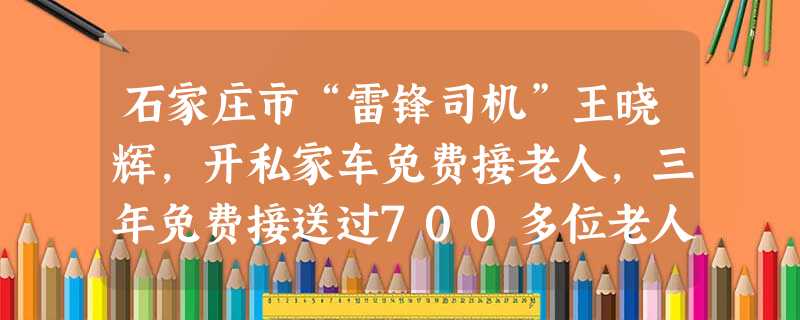 石家庄市“雷锋司机”王晓辉,开私家车免费接老人,三年免费接送过700多位老人。2011年5月,他与70位私家车车友成立了石家庄市“志愿服务车队”,免 石家庄市“雷锋司机”王晓辉,开私家车免费接老人,三年免费接送过700多位老人。2011年5月,他与70位私家车车友成立了石家庄市“志愿服务车队”,免