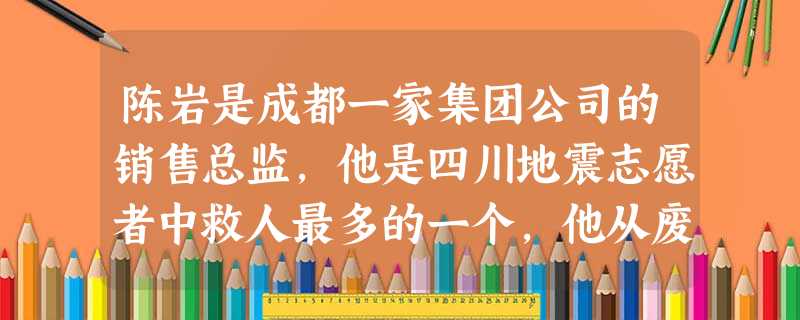 陈岩是成都一家集团公司的销售总监,他是四川地震志愿者中救人最多的一个,他从废墟里用手扒出了十几个孩子。从地震发生后到20日,陈岩只累计睡了20多个小时,他 陈岩是成都一家集团公司的销售总监,他是四川地震志愿者中救人最多的一个,他从废墟里用手扒出了十几个孩子。从地震发生后到20日,陈岩只累计睡了20多个小时,他