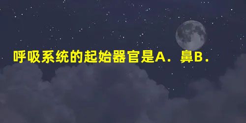 呼吸系统的起始器官是A.鼻B.咽C.口腔D.喉 呼吸系统的起始器官是A.鼻B.咽C.口腔D.喉