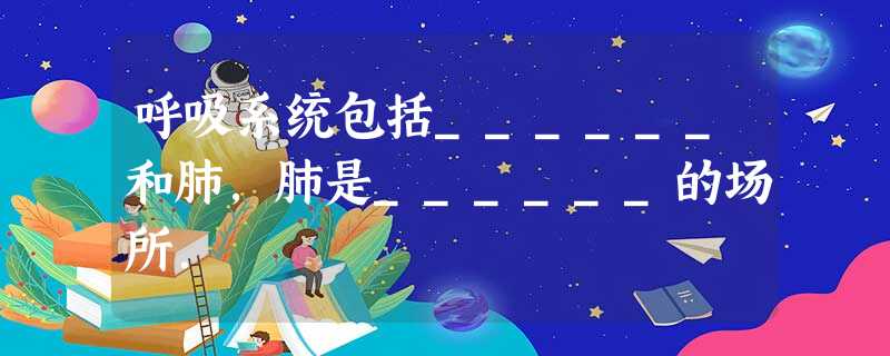 呼吸系统包括______和肺,肺是______的场所. 呼吸系统包括______和肺,肺是______的场所.