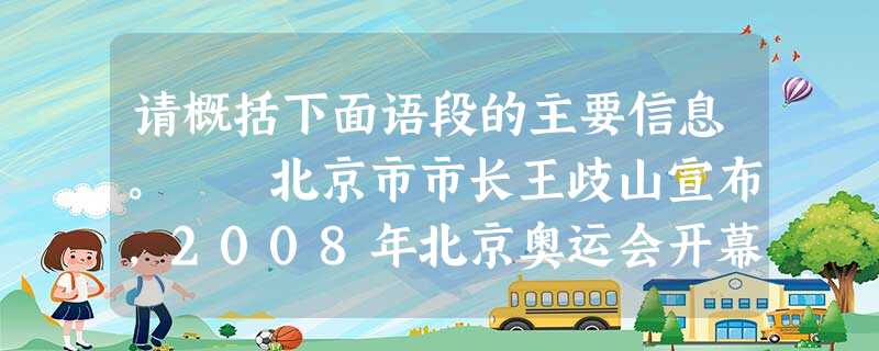 请概括下面语段的主要信息。 北京市市长王歧山宣布,2008年北京奥运会开幕的具体时间为2008年8月8日晚8时。届时将有300万外 请概括下面语段的主要信息。 北京市市长王歧山宣布,2008年北京奥运会开幕的具体时间为2008年8月8日晚8时。届时将有300万外