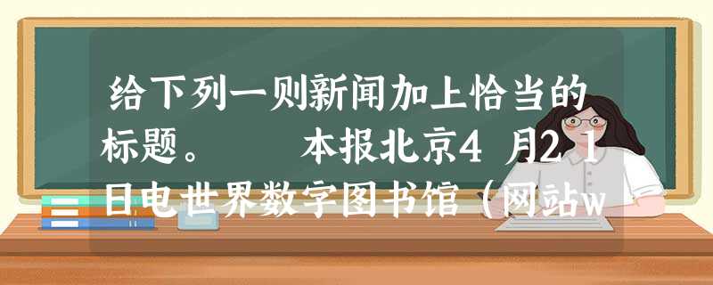 给下列一则新闻加上恰当的标题。 本报北京4月21日电世界数字图书馆(网站www.worldding- itallibrary.o 给下列一则新闻加上恰当的标题。 本报北京4月21日电世界数字图书馆(网站www.worldding- itallibrary.o