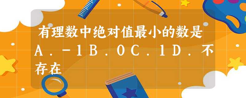 有理数中绝对值最小的数是A.-1B.0C.1D.不存在 有理数中绝对值最小的数是A.-1B.0C.1D.不存在