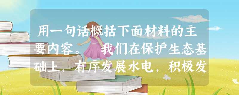 用一句话概括下面材料的主要内容。 我们在保护生态基础上,有序发展水电,积极发展核电,鼓励支持农村、边远地区和条件适宜地区大 用一句话概括下面材料的主要内容。 我们在保护生态基础上,有序发展水电,积极发展核电,鼓励支持农村、边远地区和条件适宜地区大
