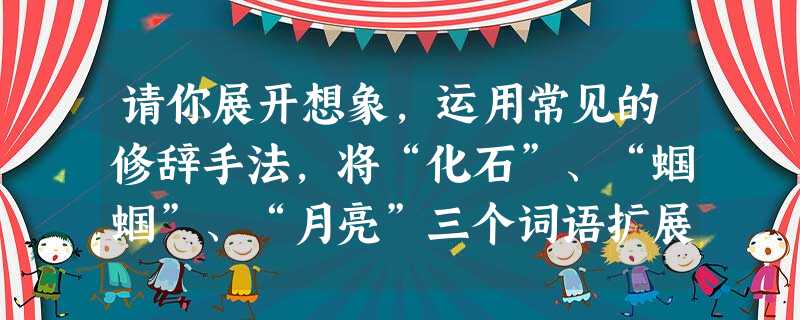 请你展开想象,运用常见的修辞手法,将“化石”、“蝈蝈”、“月亮”三个词语扩展成一段话,描绘一副美丽的画面。_____________________ 请你展开想象,运用常见的修辞手法,将“化石”、“蝈蝈”、“月亮”三个词语扩展成一段话,描绘一副美丽的画面。_____________________