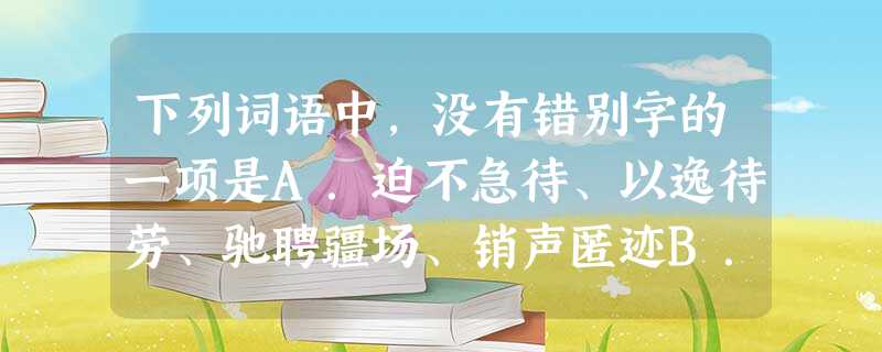 下列词语中,没有错别字的一项是A.迫不急待、以逸待劳、驰聘疆场、销声匿迹B.哀声叹气、翻来复去、忧柔寡断、咄咄逼人C.首屈一指、毋 下列词语中,没有错别字的一项是A.迫不急待、以逸待劳、驰聘疆场、销声匿迹B.哀声叹气、翻来复去、忧柔寡断、咄咄逼人C.首屈一指、毋