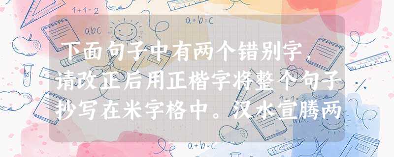 下面句子中有两个错别字,请改正后用正楷字将整个句子抄写在米字格中。汉水宣腾两百里,古城肃睦三千年。 下面句子中有两个错别字,请改正后用正楷字将整个句子抄写在米字格中。汉水宣腾两百里,古城肃睦三千年。