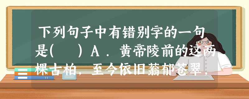 下列句子中有错别字的一句是( )A.黄帝陵前的这两棵古柏,至今依旧蓊郁苍翠,令观瞻者心中生出无限遐思。B.我们与亲人相伴的每一刻,最不应该吝惜的是那份能慰藉彼此 下列句子中有错别字的一句是( )A.黄帝陵前的这两棵古柏,至今依旧蓊郁苍翠,令观瞻者心中生出无限遐思。B.我们与亲人相伴的每一刻,最不应该吝惜的是那份能慰藉彼此