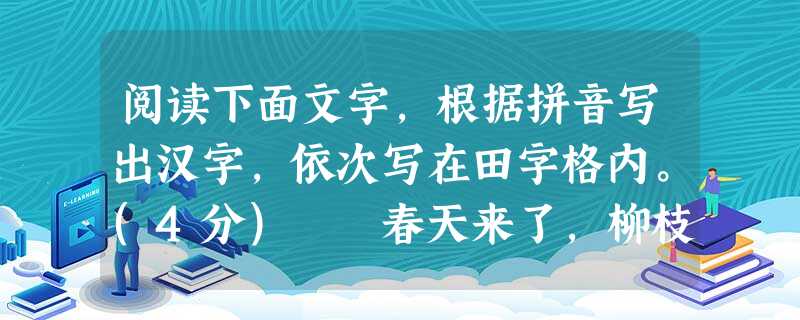 阅读下面文字,根据拼音写出汉字,依次写在田字格内。(4分) 春天来了,柳枝在微风的指挥下piānpiān起舞,燕子穿suō于树林间,叽叽喳喳,像给人们报喜来啦 阅读下面文字,根据拼音写出汉字,依次写在田字格内。(4分) 春天来了,柳枝在微风的指挥下piānpiān起舞,燕子穿suō于树林间,叽叽喳喳,像给人们报喜来啦