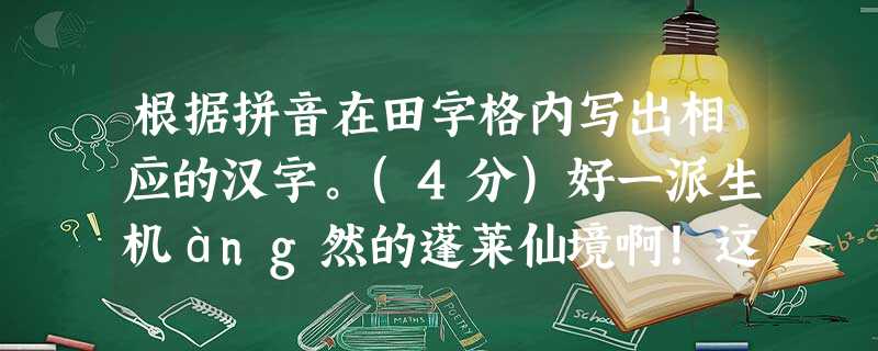根据拼音在田字格内写出相应的汉字。(4分)好一派生机àng然的蓬莱仙境啊!这里有身材秀qí的毛白杨,伸着绿如翡翠的叶子向你致意;有躯干枯瘠的古松,展着如虬龙般 根据拼音在田字格内写出相应的汉字。(4分)好一派生机àng然的蓬莱仙境啊!这里有身材秀qí的毛白杨,伸着绿如翡翠的叶子向你致意;有躯干枯瘠的古松,展着如虬龙般