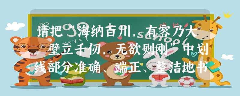 请把“海纳百川,有容乃大。壁立千仞,无欲则刚”中划线部分准确、端正、整洁地书写在下面的格内。 请把“海纳百川,有容乃大。壁立千仞,无欲则刚”中划线部分准确、端正、整洁地书写在下面的格内。