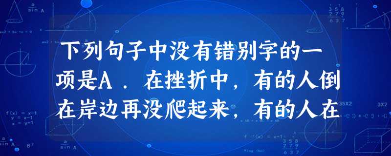 下列句子中没有错别字的一项是A.在挫折中,有的人倒在岸边再没爬起来,有的人在黑暗里给自己折了一只船,将自己摆度到对岸。B.当探究活动陷入困境,学生一愁莫展时,教 下列句子中没有错别字的一项是A.在挫折中,有的人倒在岸边再没爬起来,有的人在黑暗里给自己折了一只船,将自己摆度到对岸。B.当探究活动陷入困境,学生一愁莫展时,教