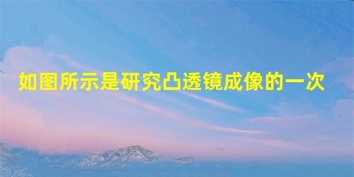 如图所示是研究凸透镜成像的一次实验位置图,光具座上A、B、C三点分别用于放置器材,其中B点应放_____。若此时 如图所示是研究凸透镜成像的一次实验位置图,光具座上A、B、C三点分别用于放置器材,其中B点应放_____。若此时