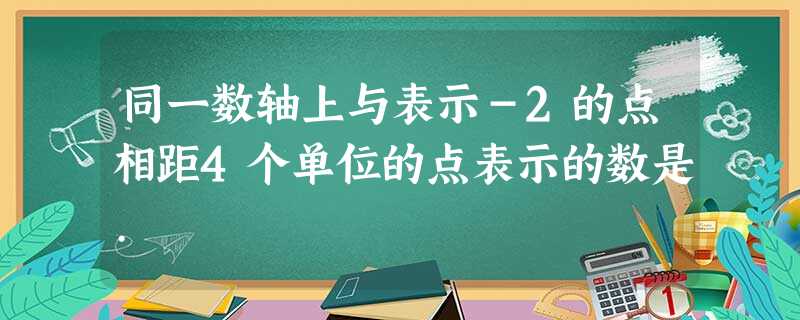 同一数轴上与表示-2的点相距4个单位的点表示的数是. 同一数轴上与表示-2的点相距4个单位的点表示的数是.