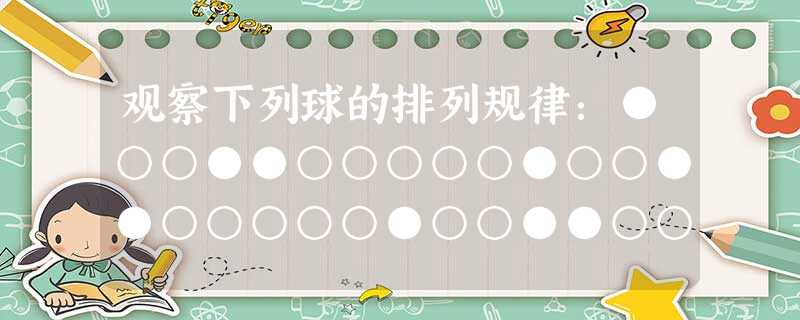 观察下列球的排列规律:●○○●●○○○○○●○○●●○○○○○●○○●●○○○○○●………从第一个球起到第2007个球止,共有实心 观察下列球的排列规律:●○○●●○○○○○●○○●●○○○○○●○○●●○○○○○●………从第一个球起到第2007个球止,共有实心