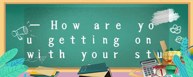 — How are you getting on with your study? — _____, I haven't made _____ I — How are you getting on with your study? — _____, I haven't made _____ I