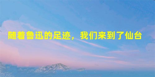 随着鲁迅的足迹,我们来到了仙台,认识了téng野先生,他教授解pōu学,在鲁迅被人岐视侮辱时,他给予了最无私的关心和真诚的鼓励 随着鲁迅的足迹,我们来到了仙台,认识了téng野先生,他教授解pōu学,在鲁迅被人岐视侮辱时,他给予了最无私的关心和真诚的鼓励