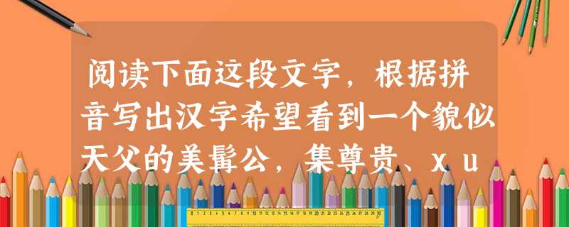 阅读下面这段文字,根据拼音写出汉字希望看到一个貌似天父的美髯公,集尊贵、xuān昂、伟岸、天才于一身。他们对自己所想象的这位文坛tài斗形象hà 阅读下面这段文字,根据拼音写出汉字希望看到一个貌似天父的美髯公,集尊贵、xuān昂、伟岸、天才于一身。他们对自己所想象的这位文坛tài斗形象hà