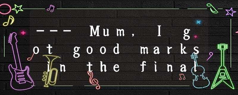--- Mum, I got good marks in the final exams.--- .A.It’s very nice of you.B.Goo --- Mum, I got good marks in the final exams.--- .A.It’s very nice of you.B.Goo